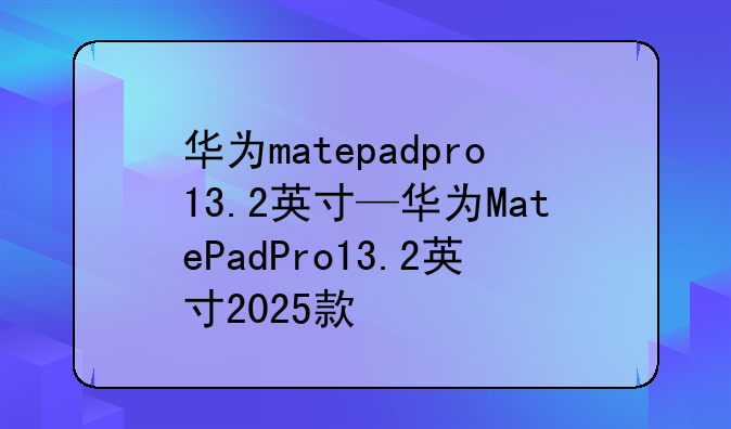 华为matepadpro13.2英寸—华为MatePadPro13.2英寸2025款