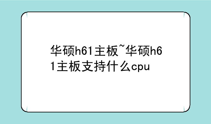 华硕h61主板~华硕h61主板支持什么