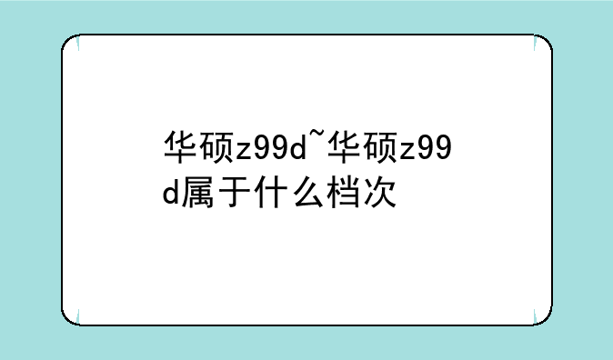 华硕z99d~华硕z99d属于什么档次