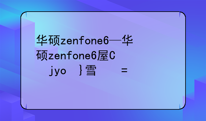 华硕zenfone6—华硕zenfone6屏幕是哪家的
