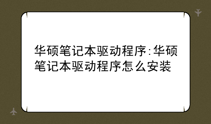 华硕笔记本驱动程序:华硕笔记本驱动程序怎么安装