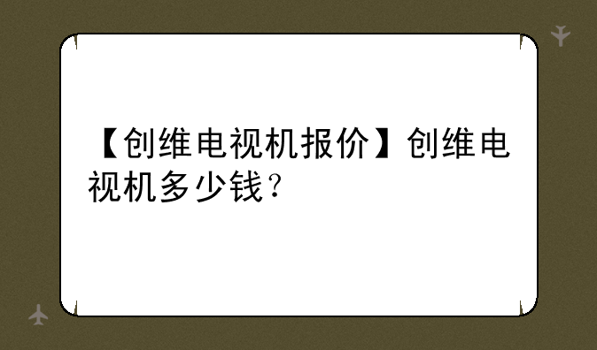【创维电视机报价】创维电视机多少钱？