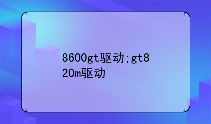 8600gt驱动;gt820m驱动