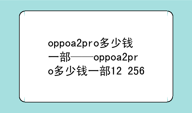 oppoa2pro多少钱一部——oppoa2pro多少钱一部12+256