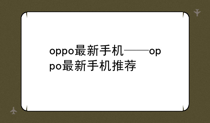 oppo最新手机——oppo最新手机推荐