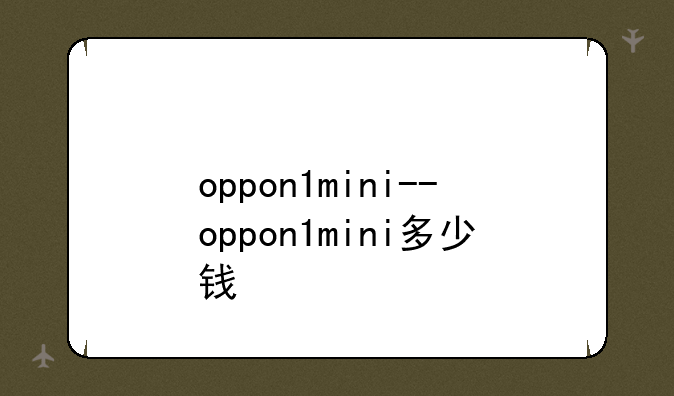 oppon1mini--oppon1mini多少钱