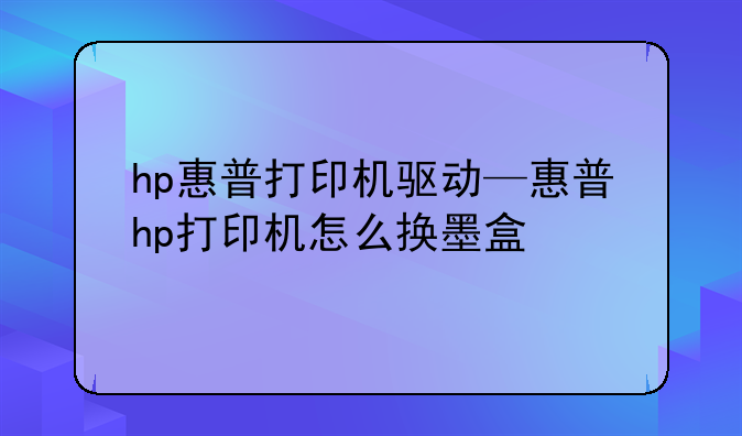 hp惠普打印机驱动—惠普hp打印机怎么换墨盒