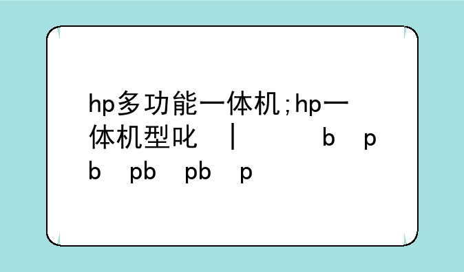 hp多功能一体机;hp一体机型号大全