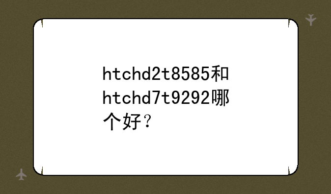 htchd2t8585和htchd7t9292哪个好？