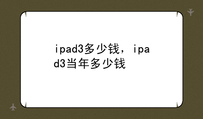 ipad3多少钱，ipad3当年多少钱