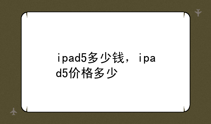 ipad5多少钱，ipad5价格多少
