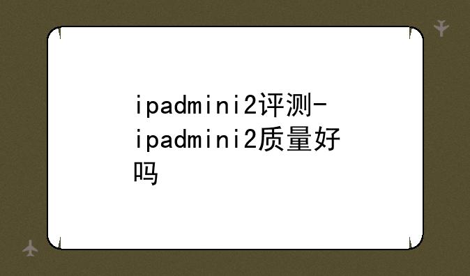 ipadmini2评测-ipadmini2质量好吗