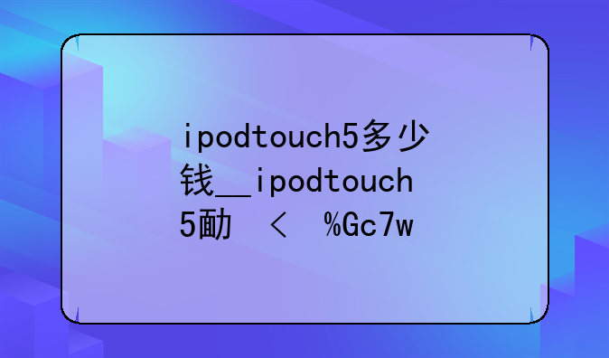 ipodtouch5多少钱__ipodtouch5发售价