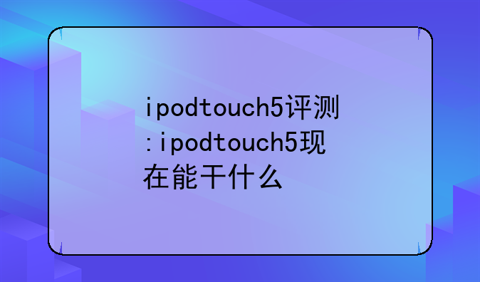 ipodtouch5评测:ipodtouch5现在能干什么