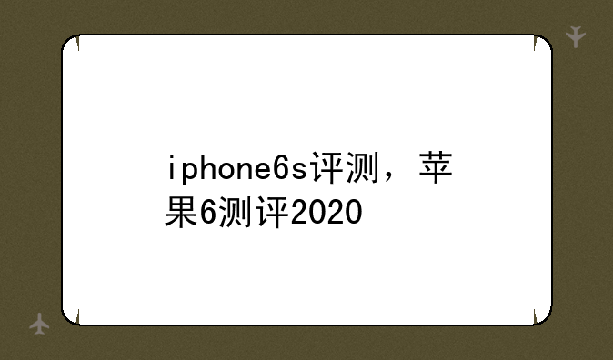 iphone6s评测，苹果6测评2020