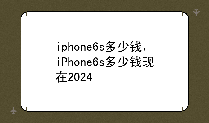 iphone6s多少钱，iPhone6s多少钱现在2024
