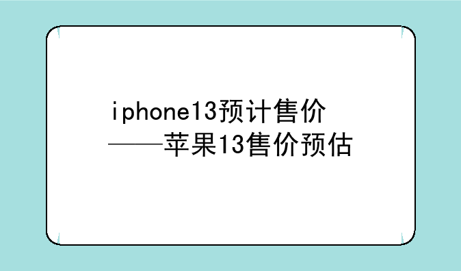 iphone13预计售价——苹果13售价预估