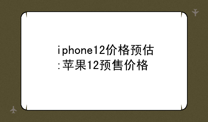iphone12价格预估:苹果12预售价格
