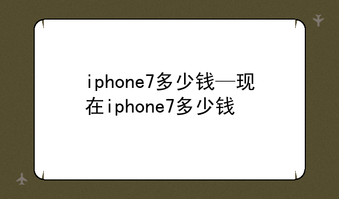iphone7多少钱—现在iphone7多少钱
