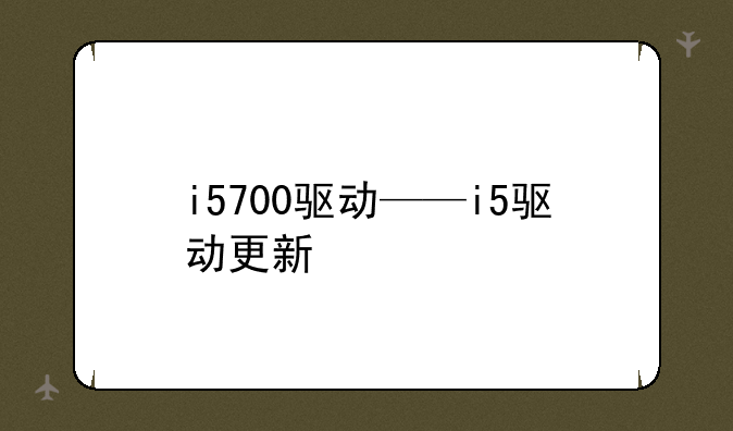 i5700驱动——i5驱动更新