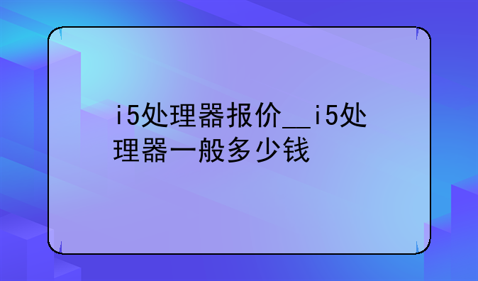 i5处理器报价__i5处理器一般多少钱