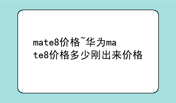 mate8价格~华为mate8价格多少刚出来