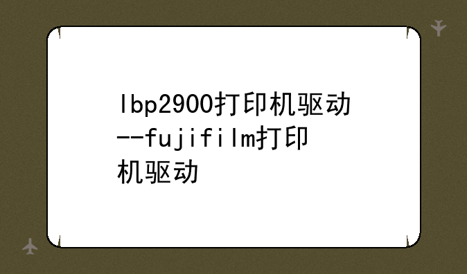 lbp2900打印机驱动--fujifilm打印机驱动