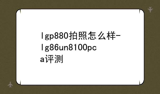 lgp880拍照怎么样-lg86un8100pca评测