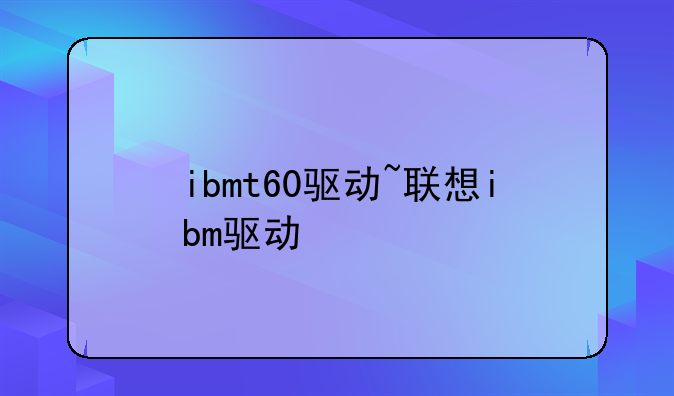 ibmt60驱动~联想ibm驱动