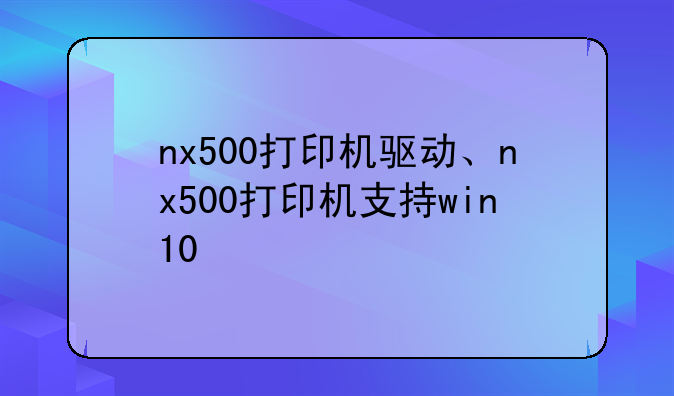 nx500打印机驱动、nx500打印机支持win10