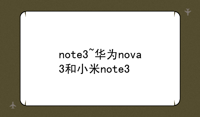note3~华为nova3和小米note3